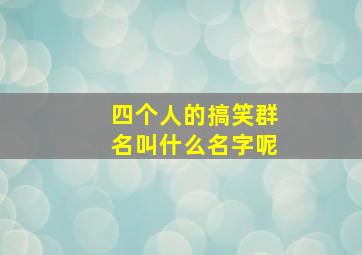 四个人的搞笑群名叫什么名字呢