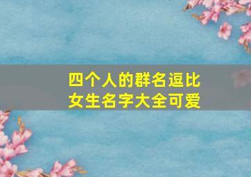 四个人的群名逗比女生名字大全可爱