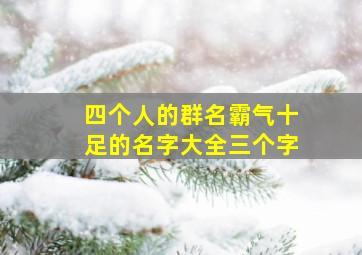 四个人的群名霸气十足的名字大全三个字