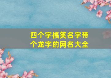 四个字搞笑名字带个龙字的网名大全