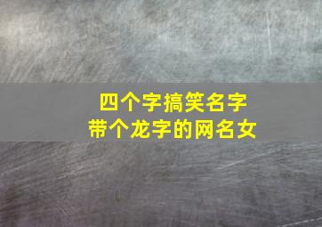 四个字搞笑名字带个龙字的网名女