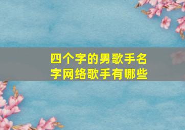 四个字的男歌手名字网络歌手有哪些