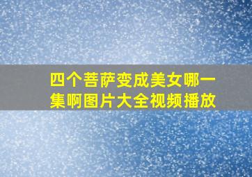 四个菩萨变成美女哪一集啊图片大全视频播放