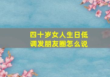 四十岁女人生日低调发朋友圈怎么说