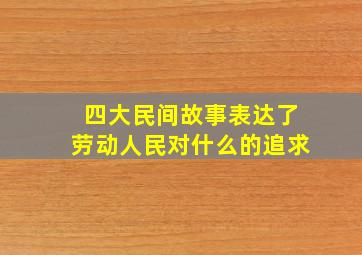 四大民间故事表达了劳动人民对什么的追求