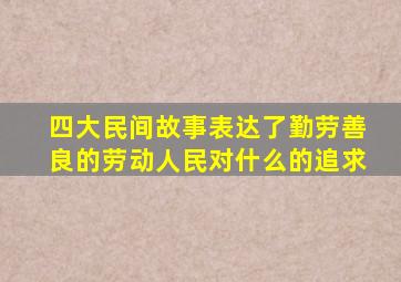 四大民间故事表达了勤劳善良的劳动人民对什么的追求