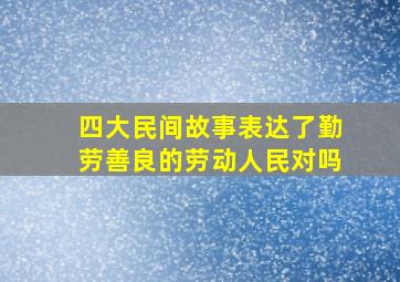 四大民间故事表达了勤劳善良的劳动人民对吗