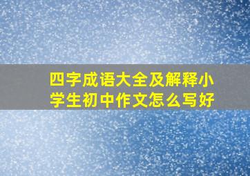 四字成语大全及解释小学生初中作文怎么写好