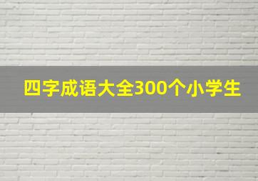 四字成语大全300个小学生