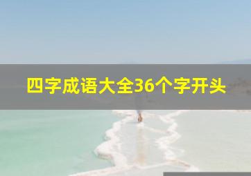 四字成语大全36个字开头