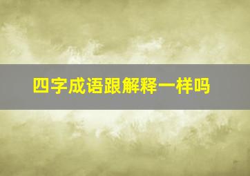 四字成语跟解释一样吗