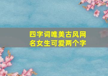 四字词唯美古风网名女生可爱两个字