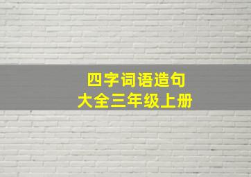 四字词语造句大全三年级上册