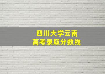 四川大学云南高考录取分数线