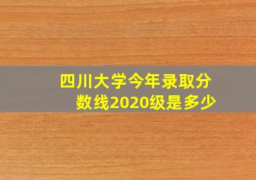 四川大学今年录取分数线2020级是多少