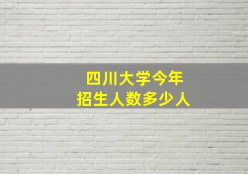 四川大学今年招生人数多少人