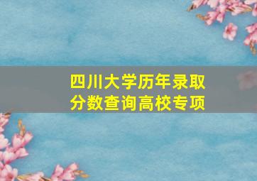 四川大学历年录取分数查询高校专项