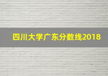 四川大学广东分数线2018