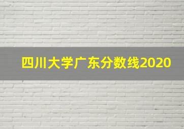 四川大学广东分数线2020