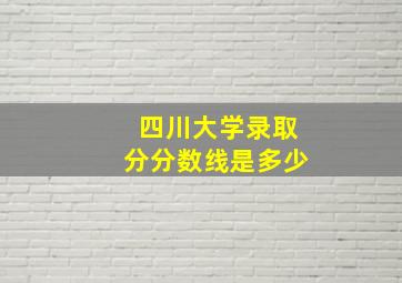 四川大学录取分分数线是多少