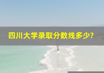 四川大学录取分数线多少?