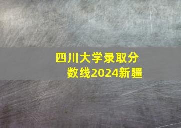 四川大学录取分数线2024新疆