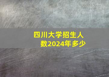 四川大学招生人数2024年多少