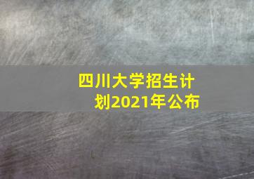 四川大学招生计划2021年公布