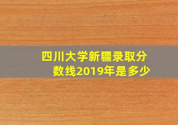 四川大学新疆录取分数线2019年是多少