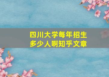 四川大学每年招生多少人啊知乎文章