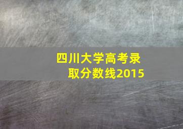 四川大学高考录取分数线2015