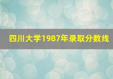 四川大学1987年录取分数线