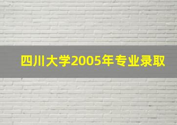 四川大学2005年专业录取