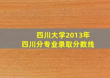 四川大学2013年四川分专业录取分数线