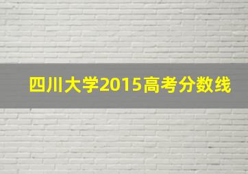 四川大学2015高考分数线