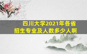 四川大学2021年各省招生专业及人数多少人啊