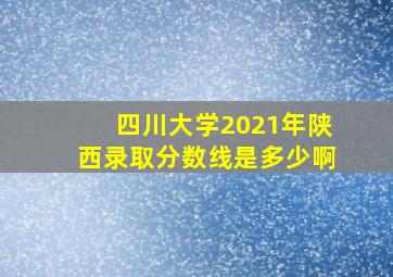 四川大学2021年陕西录取分数线是多少啊