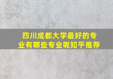 四川成都大学最好的专业有哪些专业呢知乎推荐