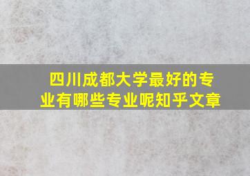 四川成都大学最好的专业有哪些专业呢知乎文章