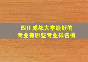 四川成都大学最好的专业有哪些专业排名榜