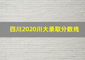 四川2020川大录取分数线