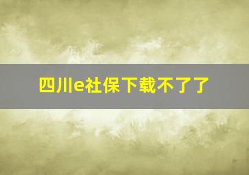 四川e社保下载不了了