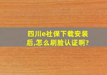 四川e社保下载安装后,怎么刷脸认证啊?