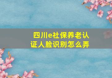 四川e社保养老认证人脸识别怎么弄