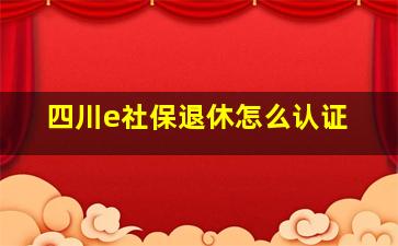 四川e社保退休怎么认证