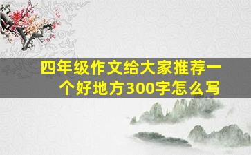 四年级作文给大家推荐一个好地方300字怎么写