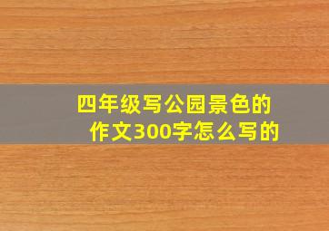 四年级写公园景色的作文300字怎么写的