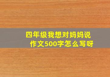 四年级我想对妈妈说作文500字怎么写呀