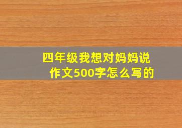 四年级我想对妈妈说作文500字怎么写的