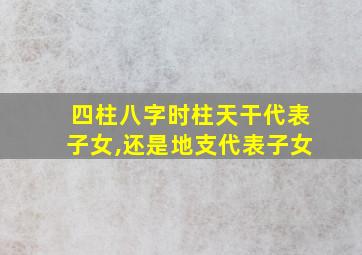 四柱八字时柱天干代表子女,还是地支代表子女